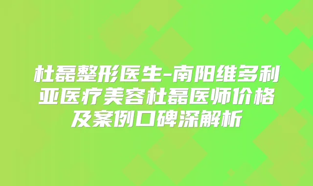 杜磊整形医生-南阳维多利亚医疗美容杜磊医师价格及案例口碑深解析