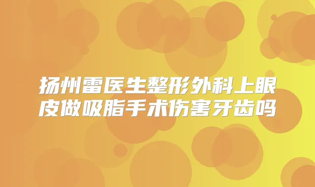 扬州雷医生整形外科上眼皮做吸脂手术伤害牙齿吗
