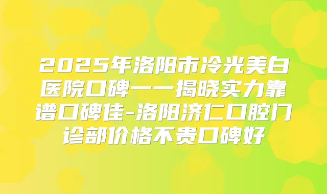 2025年洛阳市冷光美白医院口碑一一揭晓实力靠谱口碑佳-洛阳济仁口腔门诊部价格不贵口碑好