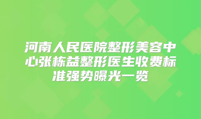 河南人民医院整形美容中心张栋益整形医生收费标准强势曝光一览