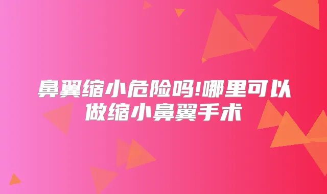 鼻翼缩小危险吗!哪里可以做缩小鼻翼手术