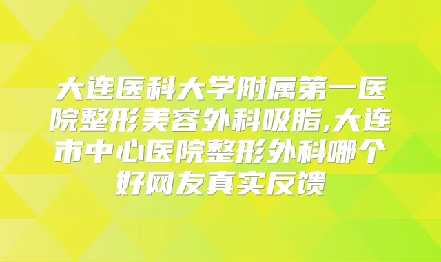 大连医科大学附属第一医院整形美容外科吸脂,大连市中心医院整形外科哪个好网友真实反馈