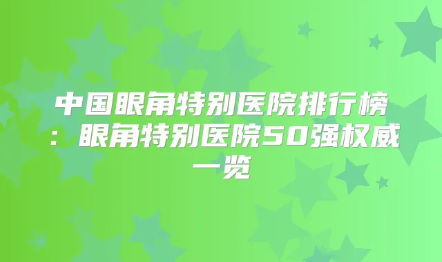 中国眼角特别医院排行榜：眼角特别医院50强一览