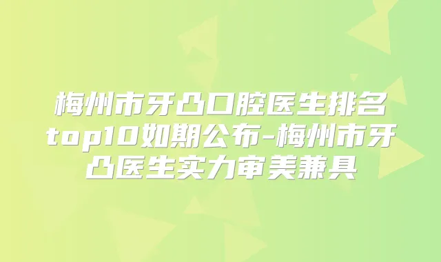 梅州市牙凸口腔医生排名top10如期公布-梅州市牙凸医生实力审美兼具