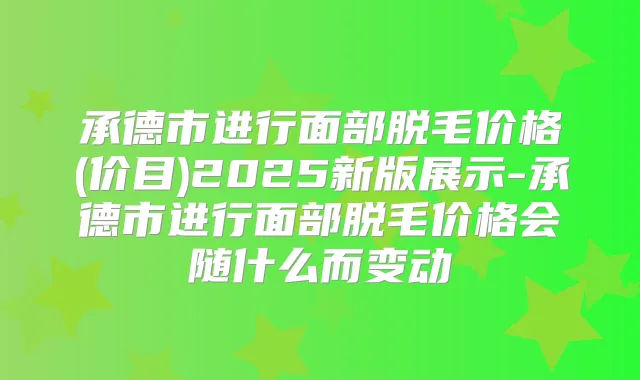 承德市进行面部脱毛价格(价目)2025新版展示-承德市进行面部脱毛价格会随什么而变动