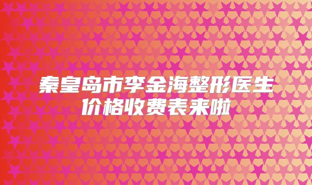 秦皇岛市李金海整形医生价格收费表来啦
