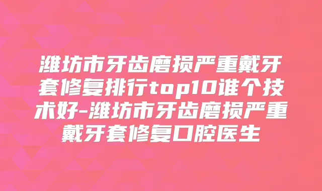 潍坊市牙齿磨损严重戴牙套修复排行top10谁个技术好-潍坊市牙齿磨损严重戴牙套修复口腔医生