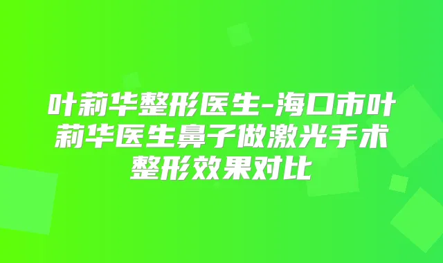 叶莉华整形医生-海口市叶莉华医生鼻子做激光手术整形效果对比