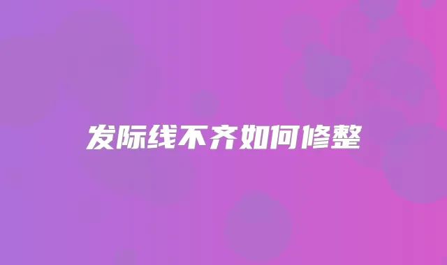 发际线不齐如何修整