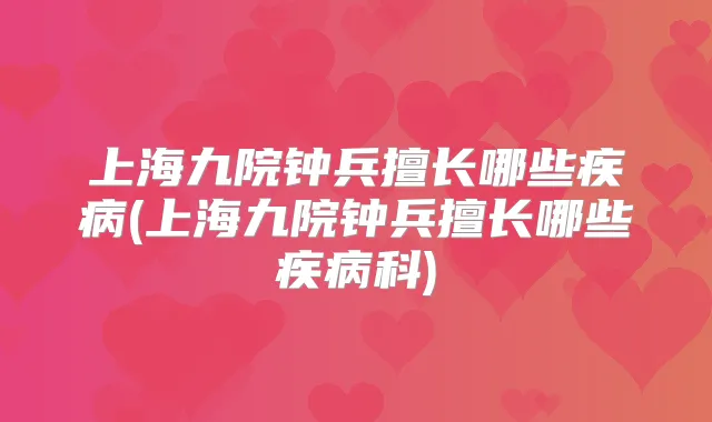 上海九院钟兵擅长哪些疾病(上海九院钟兵擅长哪些疾病科)