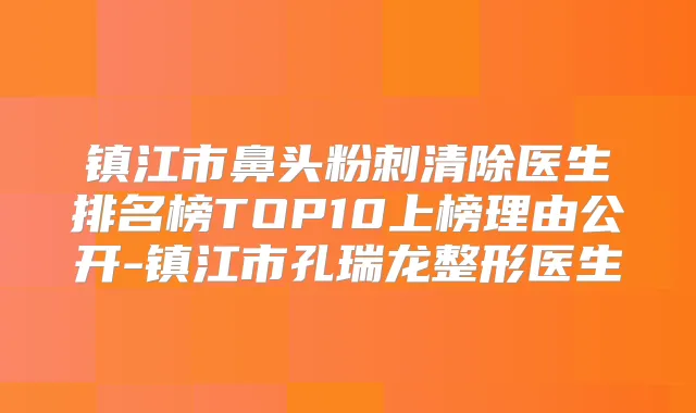 镇江市鼻头粉刺清除医生排名榜TOP10上榜理由公开-镇江市孔瑞龙整形医生