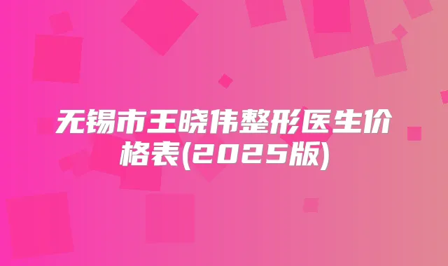 无锡市王晓伟整形医生价格表(2025版)