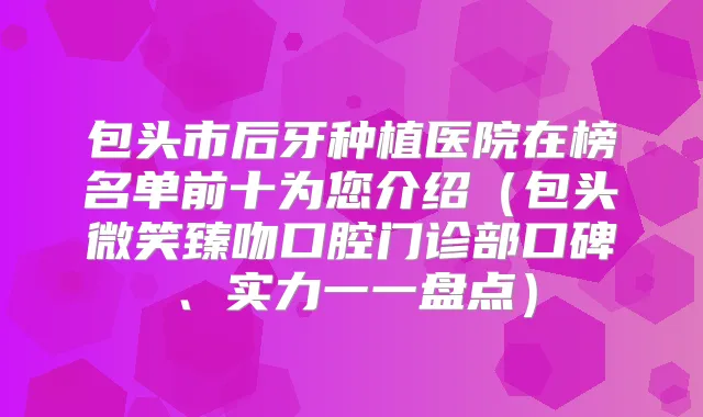 包头市后牙种植医院在榜名单前十为您介绍(包头微笑臻吻口腔门诊部口碑、实力一一盘点)