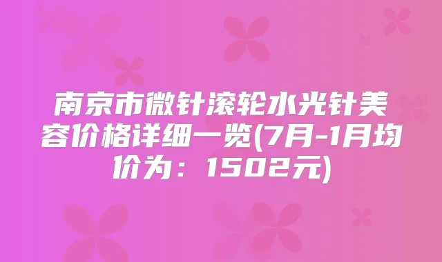 南京市微针滚轮水光针美容价格详细一览(7月-1月均价为：1502元)