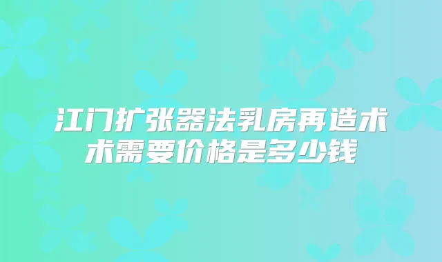 江门扩张器法乳房再造术术需要价格是多少钱