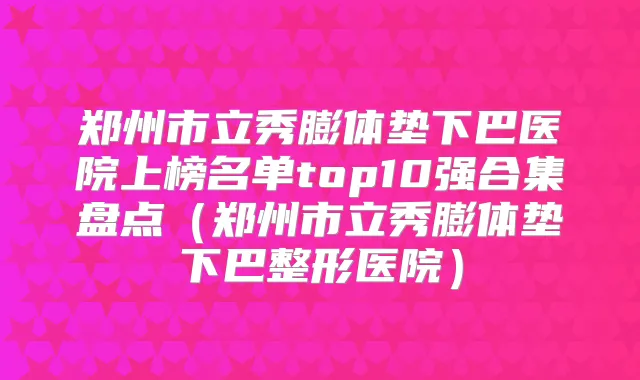 郑州市立秀膨体垫下巴医院上榜名单top10强合集盘点(郑州市立秀膨体垫下巴整形医院)