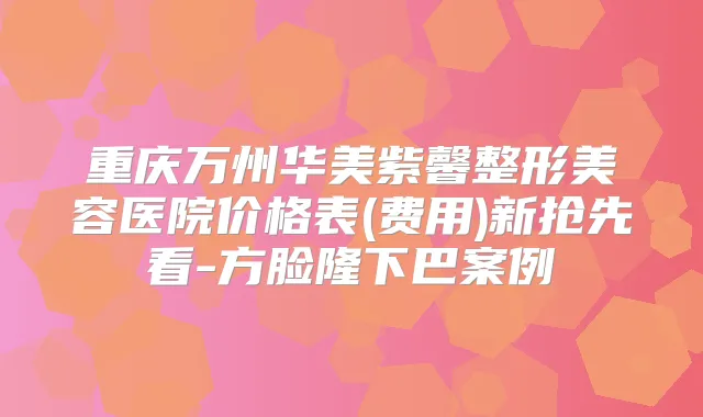 重庆万州华美紫馨整形美容医院价格表(费用)新抢先看-方脸隆下巴案例