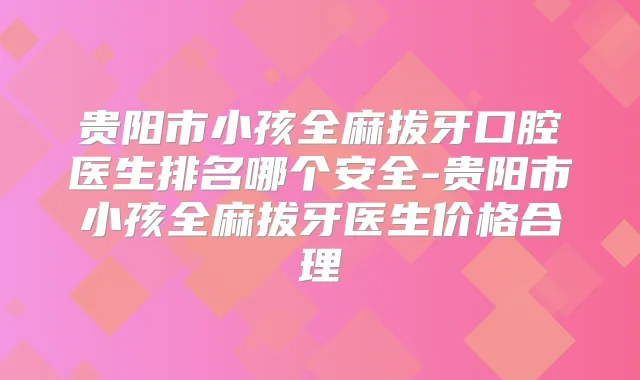 贵阳市小孩全麻拔牙口腔医生排名哪个安全-贵阳市小孩全麻拔牙医生价格合理