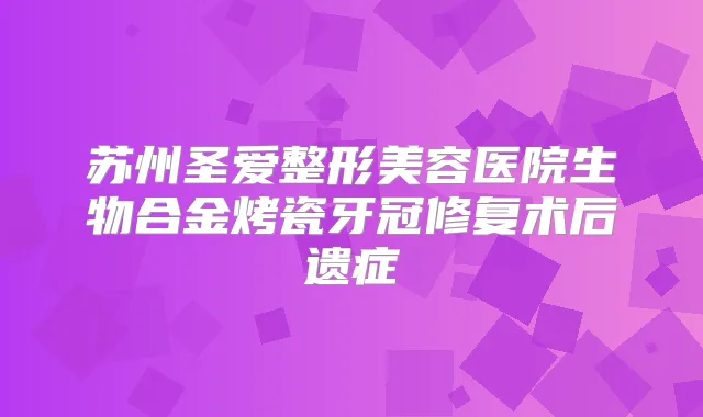 苏州圣爱整形美容医院生物合金烤瓷牙冠修复术后遗症