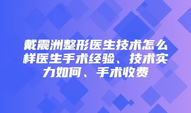 戴震洲整形医生技术怎么样医生手术经验、技术实力如何、手术收费