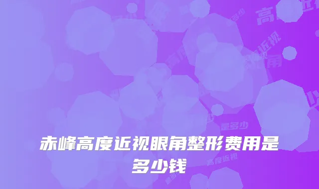 赤峰高度近视眼角整形费用是多少钱