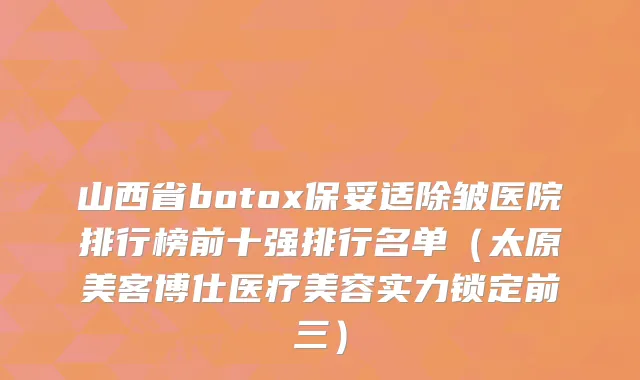 山西省除皱医院排行榜前十强排行名单(太原美客博仕医疗美容实力锁定前三)
