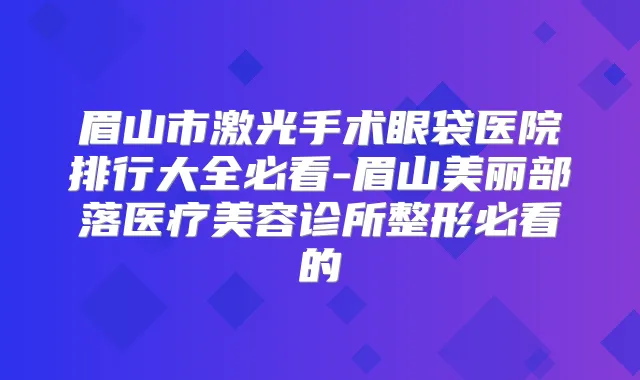 眉山市激光手术眼袋医院排行大全必看-眉山美丽部落医疗美容诊所整形必看的