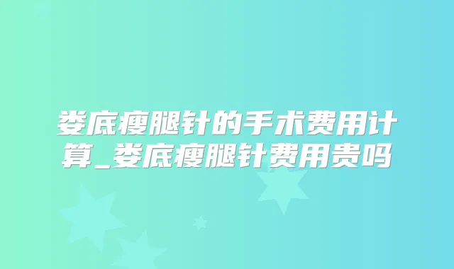 娄底瘦腿针的手术费用计算_娄底瘦腿针费用贵吗