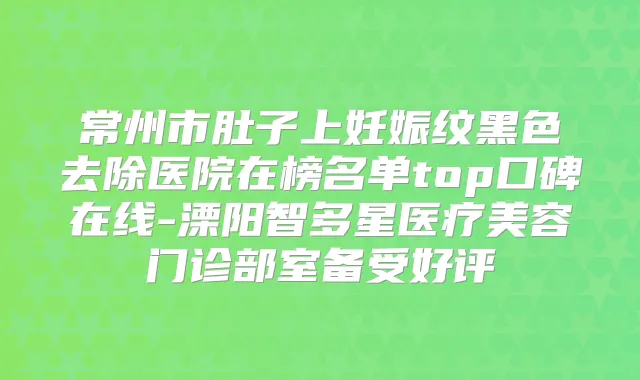常州市肚子上妊娠纹黑色去除医院在榜名单top口碑在线-溧阳智多星医疗美容门诊部室备受好评