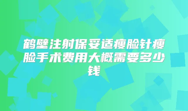 鹤壁注射瘦脸针瘦脸手术费用大概需要多少钱