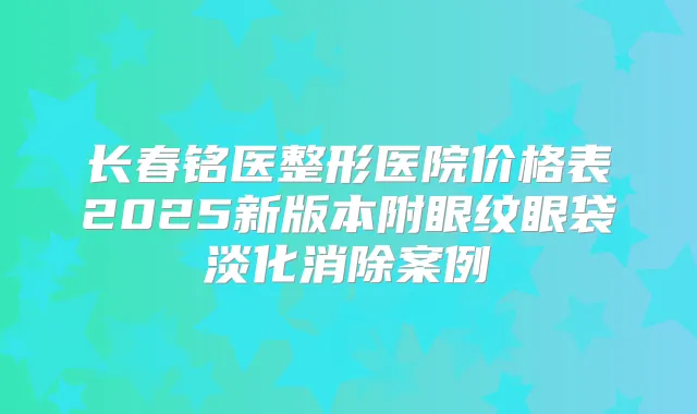 长春铭医整形医院价格表2025新版本附眼纹眼袋淡化消除案例