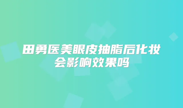 田勇医美眼皮抽脂后化妆会影响效果吗