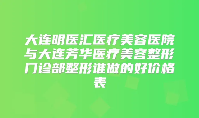 大连明医汇医疗美容医院与大连芳华医疗美容整形门诊部整形谁做的好价格表