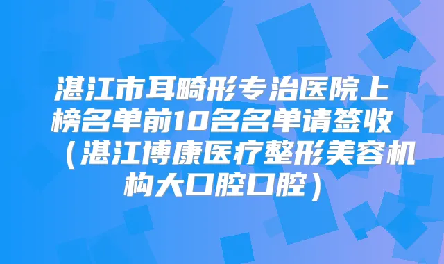 湛江市耳畸形专治医院上榜名单前10名名单请签收(湛江博康医疗整形美容机构大口腔口腔)