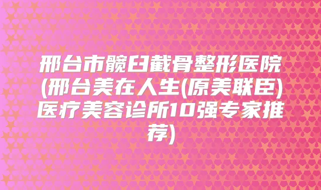 邢台市髋臼截骨整形医院(邢台美在人生(原美联臣)医疗美容诊所10强专家推荐)