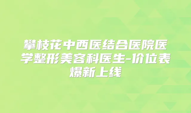 攀枝花中西医结合医院医学整形美容科医生-价位表爆新上线