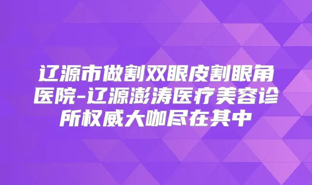 辽源市做割双眼皮割眼角医院-辽源澎涛医疗美容诊所大咖尽在其中