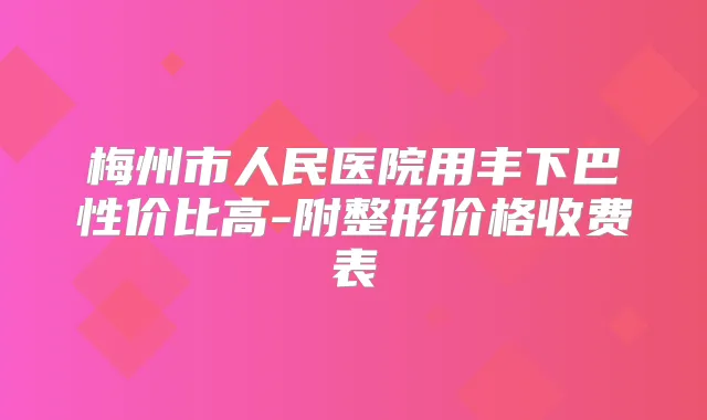梅州市人民医院用丰下巴性价比高-附整形价格收费表
