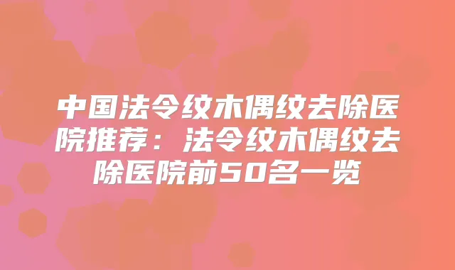 中国法令纹木偶纹去除医院推荐:法令纹木偶纹去除医院前50名一览