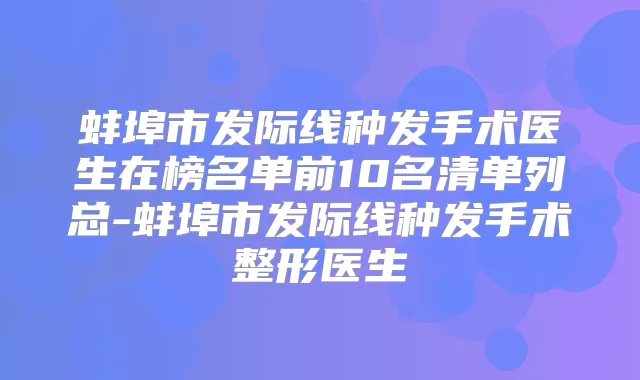 蚌埠市发际线种发手术医生在榜名单前10名清单列总-蚌埠市发际线种发手术整形医生