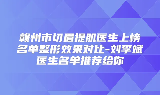赣州市切眉提肌医生上榜名单整形效果对比-刘李斌医生名单推荐给你