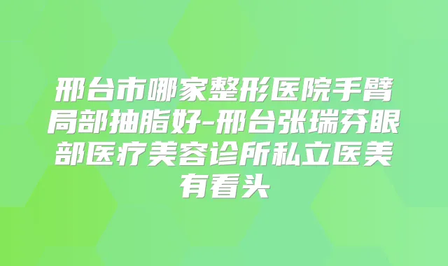 邢台市哪家整形医院手臂局部抽脂好-邢台张瑞芬眼部医疗美容诊所私立医美有看头