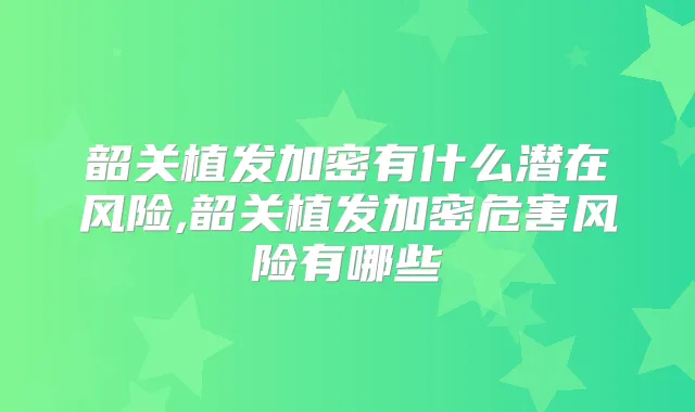 韶关植发加密有什么潜在风险,韶关植发加密危害风险有哪些