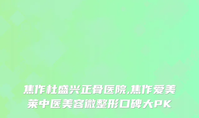 焦作杜盛兴正骨医院,焦作爱美莱中医美容微整形口碑大PK