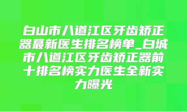 白山市八道江区牙齿矫正器蕞新医生排名榜单_白城市八道江区牙齿矫正器前十排名榜实力医生全新实力曝光