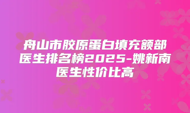 舟山市胶原蛋白填充额部医生排名榜2025-姚新南医生性价比高