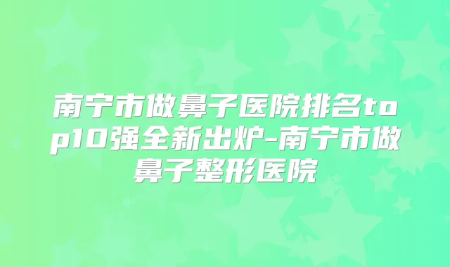 南宁市做鼻子医院排名top10强全新出炉-南宁市做鼻子整形医院