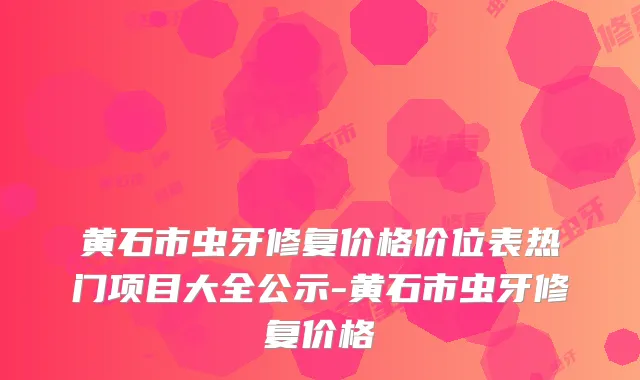 黄石市虫牙修复价格价位表热门项目大全公示-黄石市虫牙修复价格