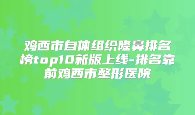 鸡西市自体组织隆鼻排名榜top10新版上线-排名靠前鸡西市整形医院