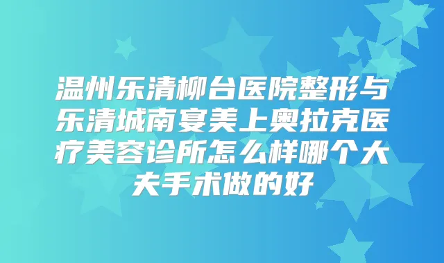 温州乐清柳台医院整形与乐清城南宴美上奥拉克医疗美容诊所怎么样哪个大夫手术做的好